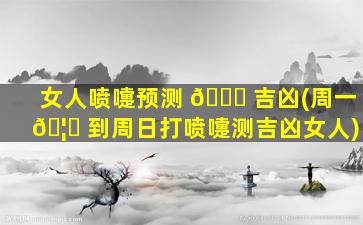 女人喷嚏预测 🍁 吉凶(周一 🦆 到周日打喷嚏测吉凶女人)